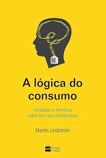 A Lógica do Consumo: Verdades e Mentiras Sobre Por Que Compramos – Martin Lindstrom